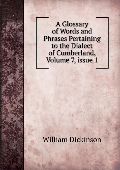 Обложка книги A Glossary of Words and Phrases Pertaining to the Dialect of Cumberland, Volume 7,.issue 1, William Dickinson