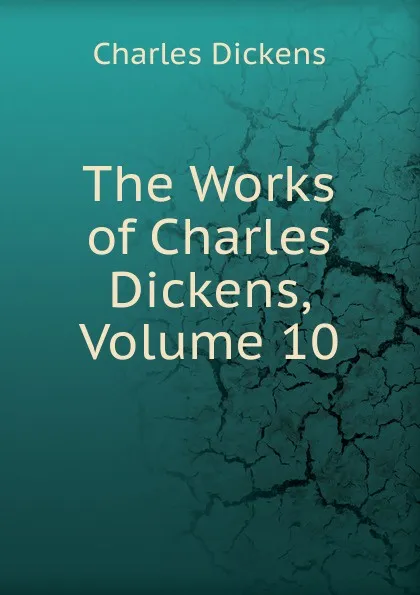 Обложка книги The Works of Charles Dickens, Volume 10, Charles Dickens