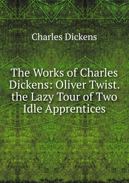 Обложка книги The Works of Charles Dickens: Oliver Twist. the Lazy Tour of Two Idle Apprentices, Charles Dickens