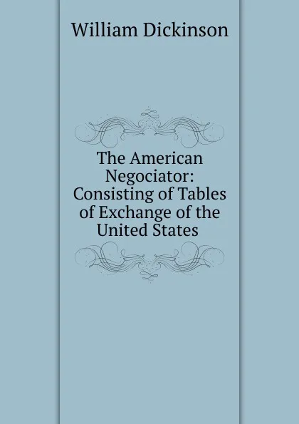 Обложка книги The American Negociator: Consisting of Tables of Exchange of the United States ., William Dickinson