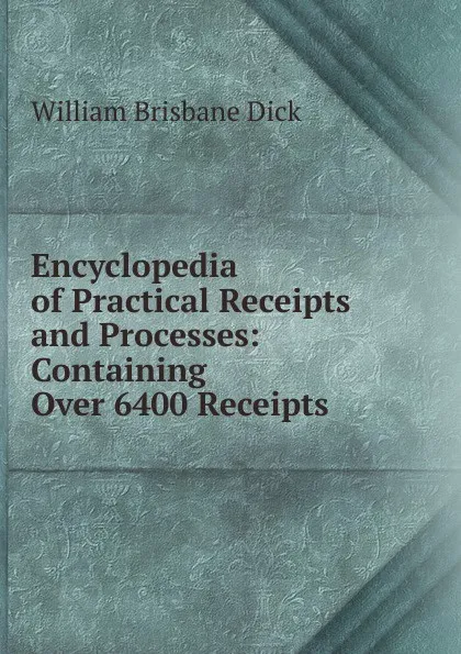 Обложка книги Encyclopedia of Practical Receipts and Processes: Containing Over 6400 Receipts, William Brisbane Dick