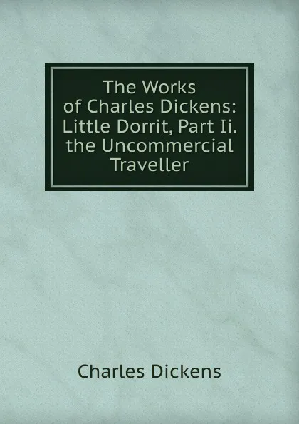 Обложка книги The Works of Charles Dickens: Little Dorrit, Part Ii. the Uncommercial Traveller, Charles Dickens