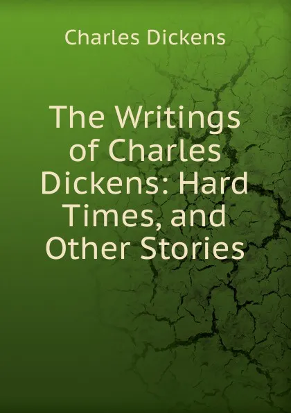Обложка книги The Writings of Charles Dickens: Hard Times, and Other Stories, Charles Dickens
