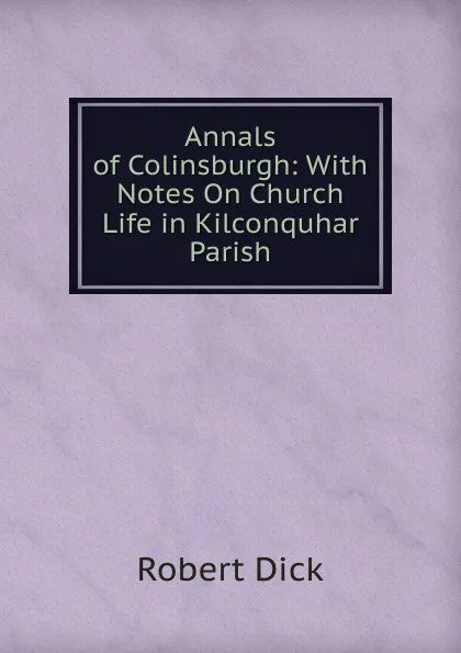 Обложка книги Annals of Colinsburgh: With Notes On Church Life in Kilconquhar Parish, Robert Dick