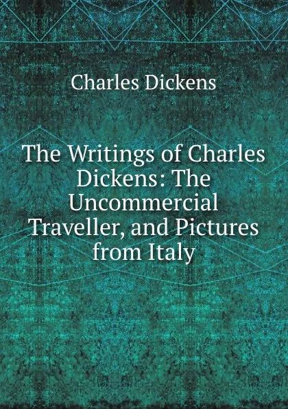 Обложка книги The Writings of Charles Dickens: The Uncommercial Traveller, and Pictures from Italy, Charles Dickens