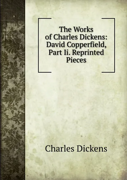 Обложка книги The Works of Charles Dickens: David Copperfield, Part Ii. Reprinted Pieces, Charles Dickens