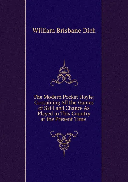 Обложка книги The Modern Pocket Hoyle: Containing All the Games of Skill and Chance As Played in This Country at the Present Time ., William Brisbane Dick