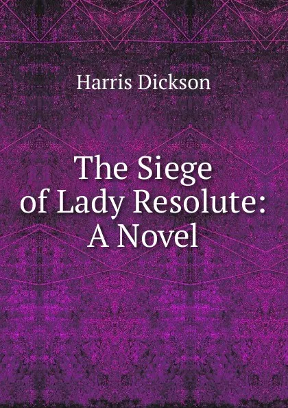 Обложка книги The Siege of Lady Resolute: A Novel, Harris Dickson