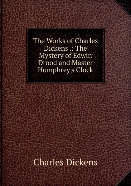 Обложка книги The Works of Charles Dickens .: The Mystery of Edwin Drood and Master Humphrey.s Clock, Charles Dickens