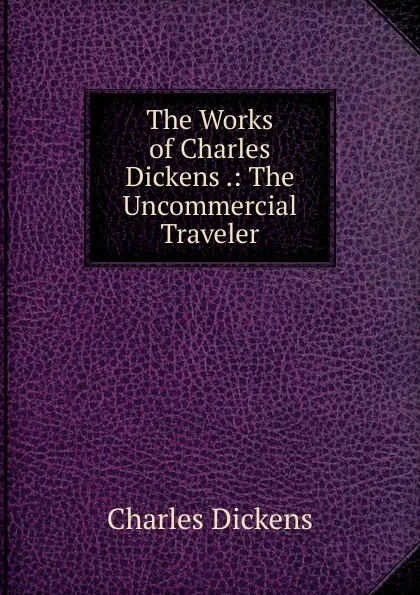 Обложка книги The Works of Charles Dickens .: The Uncommercial Traveler, Charles Dickens