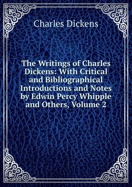 Обложка книги The Writings of Charles Dickens: With Critical and Bibliographical Introductions and Notes by Edwin Percy Whipple and Others, Volume 2, Charles Dickens