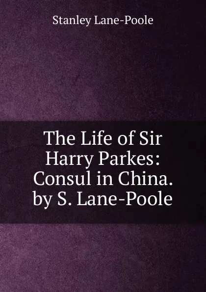 Обложка книги The Life of Sir Harry Parkes: Consul in China. by S. Lane-Poole, Stanley Lane-Poole