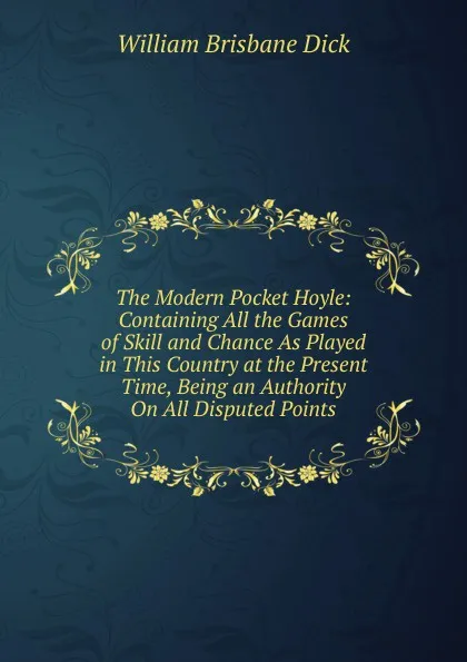 Обложка книги The Modern Pocket Hoyle: Containing All the Games of Skill and Chance As Played in This Country at the Present Time, Being an Authority On All Disputed Points, William Brisbane Dick