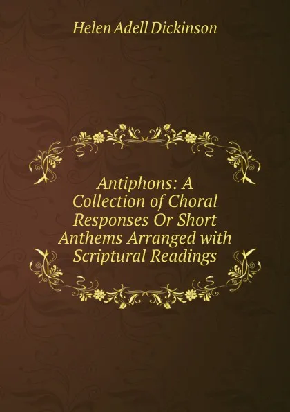 Обложка книги Antiphons: A Collection of Choral Responses Or Short Anthems Arranged with Scriptural Readings, Helen Adell Dickinson