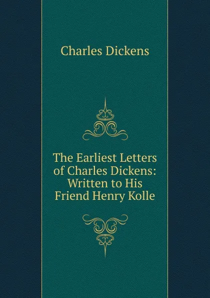 Обложка книги The Earliest Letters of Charles Dickens: Written to His Friend Henry Kolle, Charles Dickens