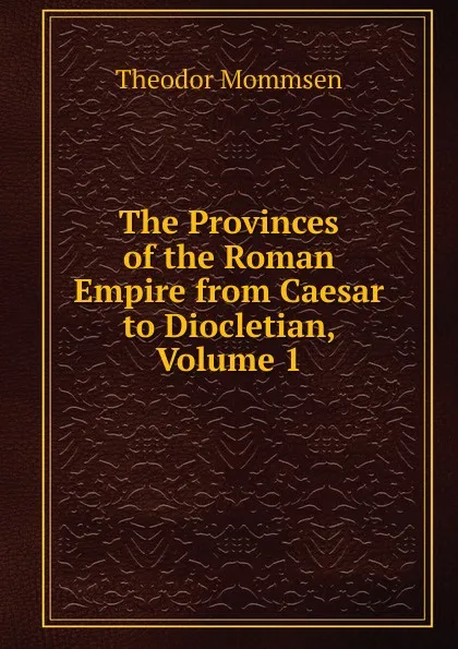 Обложка книги The Provinces of the Roman Empire from Caesar to Diocletian, Volume 1, Théodor Mommsen