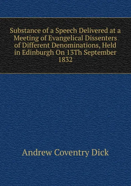 Обложка книги Substance of a Speech Delivered at a Meeting of Evangelical Dissenters of Different Denominations, Held in Edinburgh On 13Th September 1832, Andrew Coventry Dick