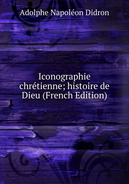 Обложка книги Iconographie chretienne; histoire de Dieu (French Edition), Adolphe Napoléon Didron