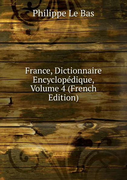 Обложка книги France, Dictionnaire Encyclopedique, Volume 4 (French Edition), Philippe le Bas