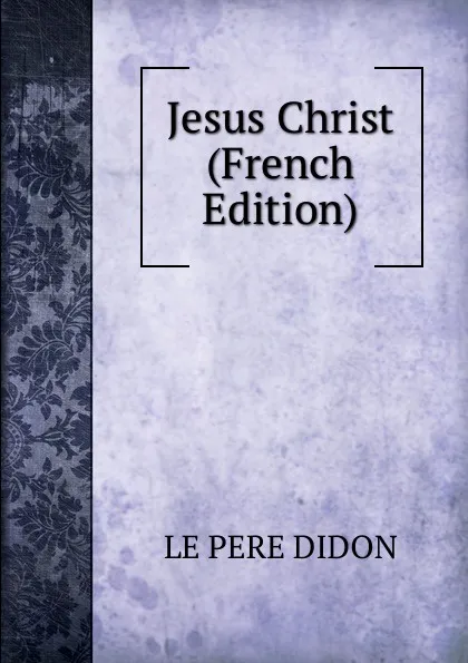 Обложка книги Jesus Christ (French Edition), LE PERE DIDON