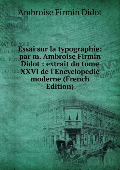 Обложка книги Essai sur la typographie: par m. Ambroise Firmin Didot : extrait du tome XXVI de l.Encyclopedie moderne (French Edition), Ambroise Firmin Didot