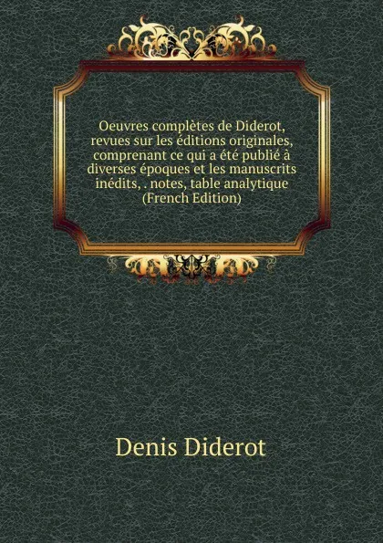 Обложка книги Oeuvres completes de Diderot, revues sur les editions originales, comprenant ce qui a ete publie a diverses epoques et les manuscrits inedits, . notes, table analytique (French Edition), Denis Diderot