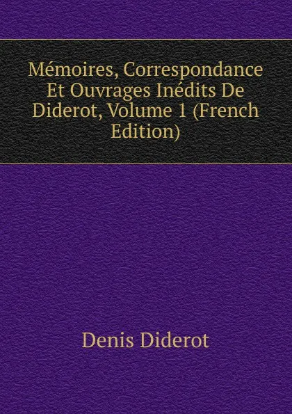 Обложка книги Memoires, Correspondance Et Ouvrages Inedits De Diderot, Volume 1 (French Edition), Denis Diderot