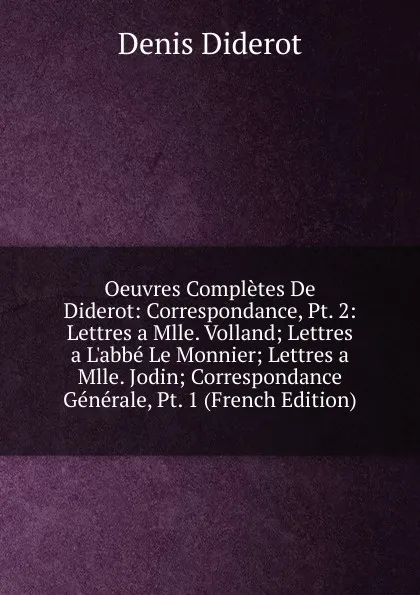 Обложка книги Oeuvres Completes De Diderot: Correspondance, Pt. 2: Lettres a Mlle. Volland; Lettres a L.abbe Le Monnier; Lettres a Mlle. Jodin; Correspondance Generale, Pt. 1 (French Edition), Denis Diderot