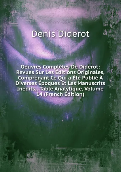 Обложка книги Oeuvres Completes De Diderot: Revues Sur Les Editions Originales, Comprenant Ce Qui a Ete Publie A Diverses Epoques Et Les Manuscrits Inedits, . Table Analytique, Volume 14 (French Edition), Denis Diderot