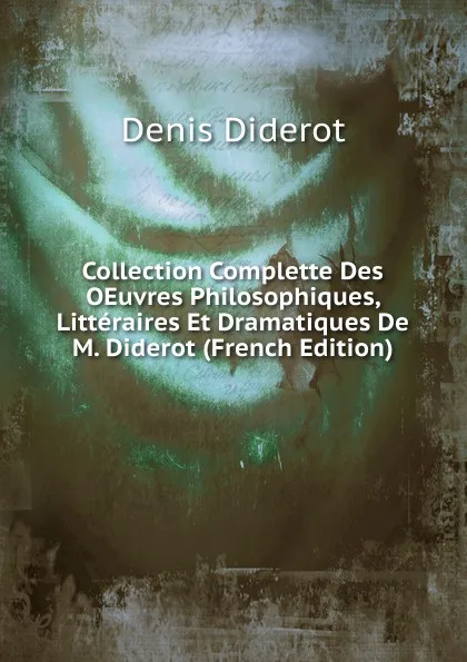 Обложка книги Collection Complette Des OEuvres Philosophiques, Litteraires Et Dramatiques De M. Diderot (French Edition), Denis Diderot