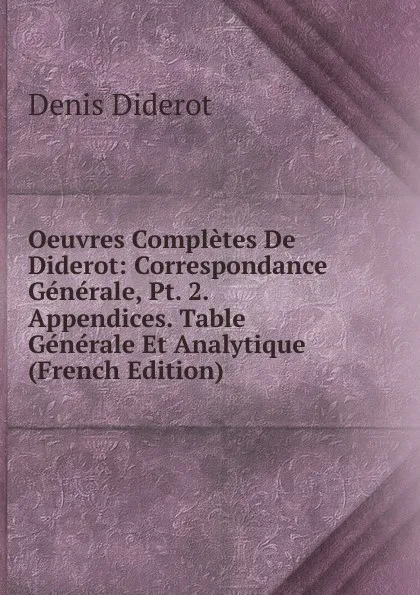 Обложка книги Oeuvres Completes De Diderot: Correspondance Generale, Pt. 2. Appendices. Table Generale Et Analytique (French Edition), Denis Diderot