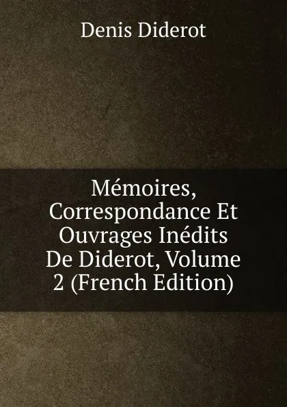 Обложка книги Memoires, Correspondance Et Ouvrages Inedits De Diderot, Volume 2 (French Edition), Denis Diderot