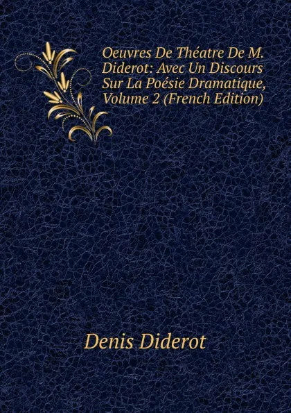 Обложка книги Oeuvres De Theatre De M. Diderot: Avec Un Discours Sur La Poesie Dramatique, Volume 2 (French Edition), Denis Diderot