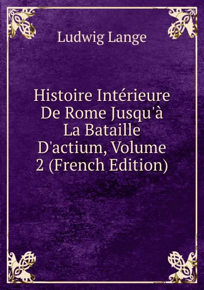 Обложка книги Histoire Interieure De Rome Jusqu.a La Bataille D.actium, Volume 2 (French Edition), Ludwig Lange