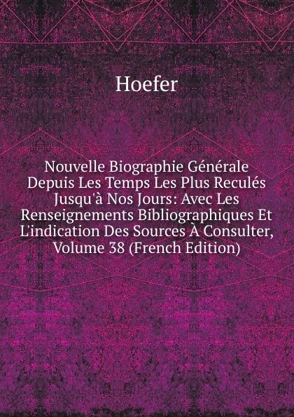 Обложка книги Nouvelle Biographie Generale Depuis Les Temps Les Plus Recules Jusqu.a Nos Jours: Avec Les Renseignements Bibliographiques Et L.indication Des Sources A Consulter, Volume 38 (French Edition), Hoefer