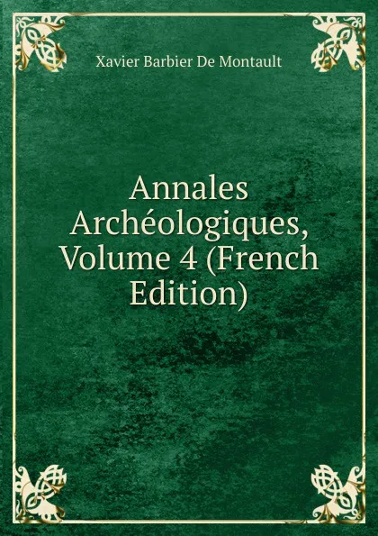 Обложка книги Annales Archeologiques, Volume 4 (French Edition), Xavier Barbier de Montault