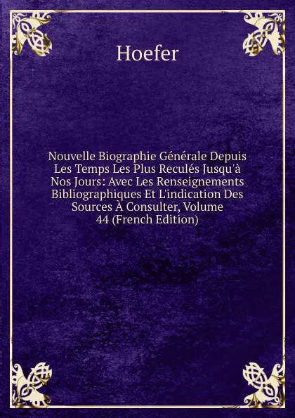 Обложка книги Nouvelle Biographie Generale Depuis Les Temps Les Plus Recules Jusqu.a Nos Jours: Avec Les Renseignements Bibliographiques Et L.indication Des Sources A Consulter, Volume 44 (French Edition), Hoefer