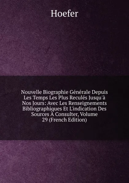 Обложка книги Nouvelle Biographie Generale Depuis Les Temps Les Plus Recules Jusqu.a Nos Jours: Avec Les Renseignements Bibliographiques Et L.indication Des Sources A Consulter, Volume 29 (French Edition), Hoefer