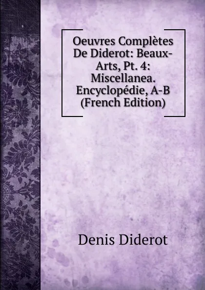 Обложка книги Oeuvres Completes De Diderot: Beaux-Arts, Pt. 4: Miscellanea. Encyclopedie, A-B (French Edition), Denis Diderot