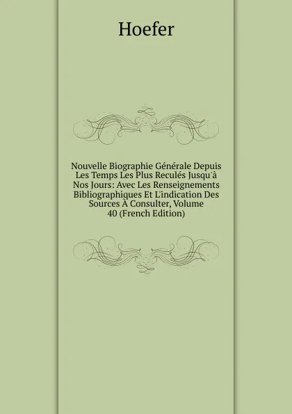 Обложка книги Nouvelle Biographie Generale Depuis Les Temps Les Plus Recules Jusqu.a Nos Jours: Avec Les Renseignements Bibliographiques Et L.indication Des Sources A Consulter, Volume 40 (French Edition), Hoefer