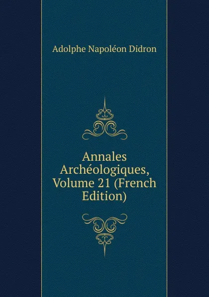 Обложка книги Annales Archeologiques, Volume 21 (French Edition), Adolphe Napoléon Didron