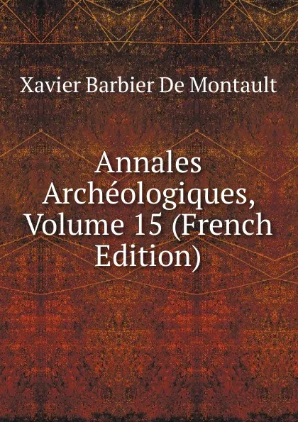 Обложка книги Annales Archeologiques, Volume 15 (French Edition), Xavier Barbier de Montault