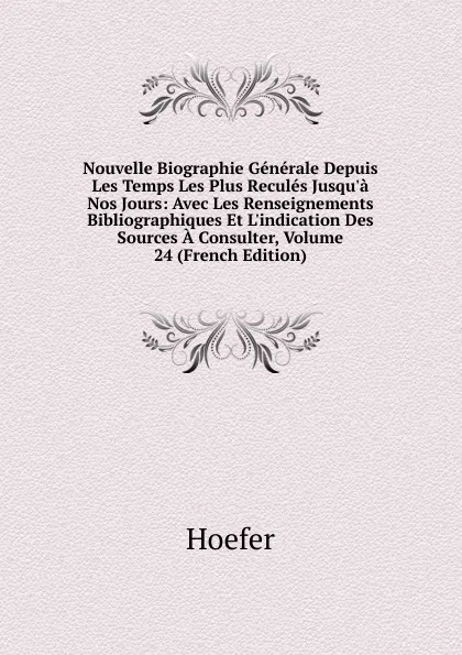 Обложка книги Nouvelle Biographie Generale Depuis Les Temps Les Plus Recules Jusqu.a Nos Jours: Avec Les Renseignements Bibliographiques Et L.indication Des Sources A Consulter, Volume 24 (French Edition), Hoefer