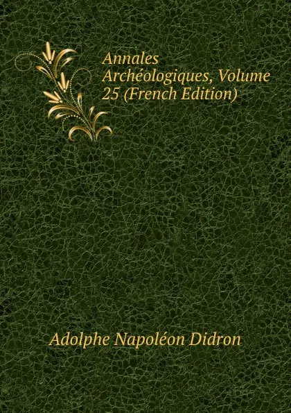 Обложка книги Annales Archeologiques, Volume 25 (French Edition), Adolphe Napoléon Didron