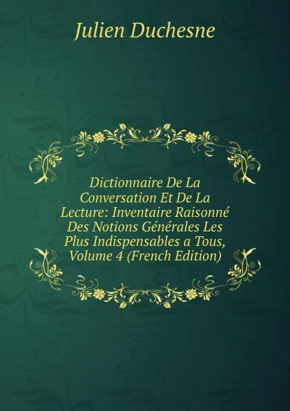 Обложка книги Dictionnaire De La Conversation Et De La Lecture: Inventaire Raisonne Des Notions Generales Les Plus Indispensables a Tous, Volume 4 (French Edition), Julien Duchesne