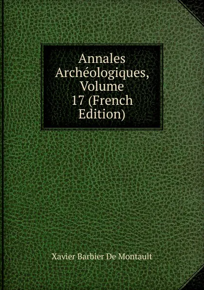 Обложка книги Annales Archeologiques, Volume 17 (French Edition), Xavier Barbier de Montault