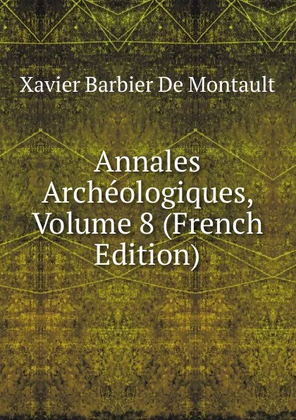 Обложка книги Annales Archeologiques, Volume 8 (French Edition), Xavier Barbier de Montault