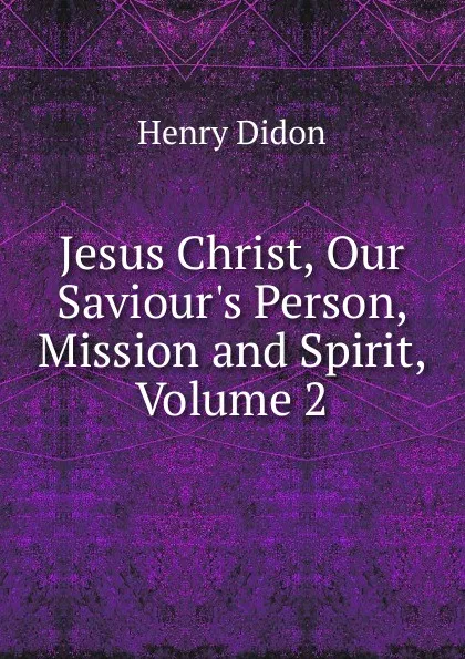 Обложка книги Jesus Christ, Our Saviour.s Person, Mission and Spirit, Volume 2, Henry Didon