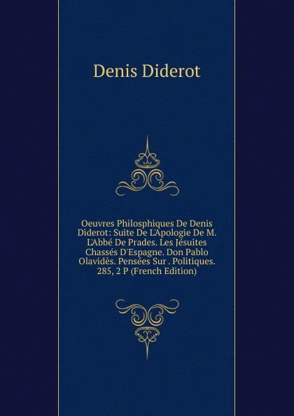 Обложка книги Oeuvres Philosphiques De Denis Diderot: Suite De L.Apologie De M. L.Abbe De Prades. Les Jesuites Chasses D.Espagne. Don Pablo Olavides. Pensees Sur . Politiques. 285, 2 P (French Edition), Denis Diderot