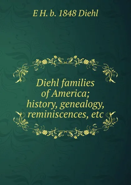 Обложка книги Diehl families of America; history, genealogy, reminiscences, etc, E H. b. 1848 Diehl